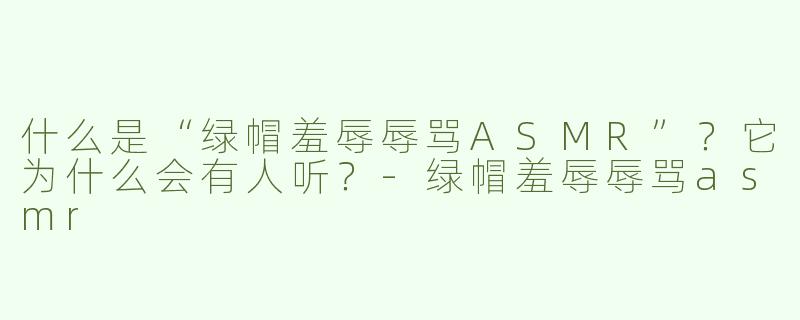 什么是“绿帽羞辱辱骂ASMR”？它为什么会有人听？