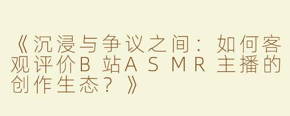 《沉浸与争议之间：如何客观评价B站ASMR主播的创作生态？》