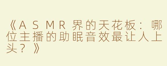 《ASMR界的天花板：哪位主播的助眠音效最让人上头？》