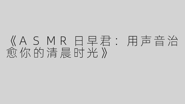 《ASMR日早君：用声音治愈你的清晨时光》