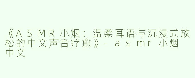 《ASMR小烟：温柔耳语与沉浸式放松的中文声音疗愈》-asmr小烟 中文