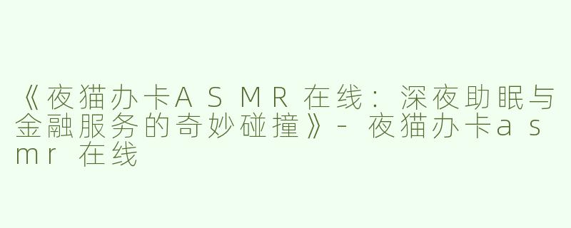 《夜猫办卡ASMR在线：深夜助眠与金融服务的奇妙碰撞》-夜猫办卡asmr在线
