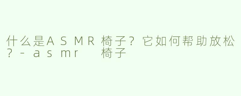 什么是ASMR椅子？它如何帮助放松？