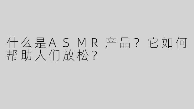 什么是ASMR产品？它如何帮助人们放松？