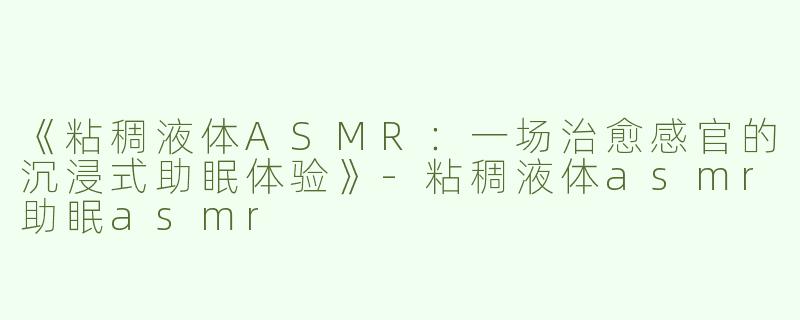 《粘稠液体ASMR：一场治愈感官的沉浸式助眠体验》-粘稠液体asmr助眠asmr