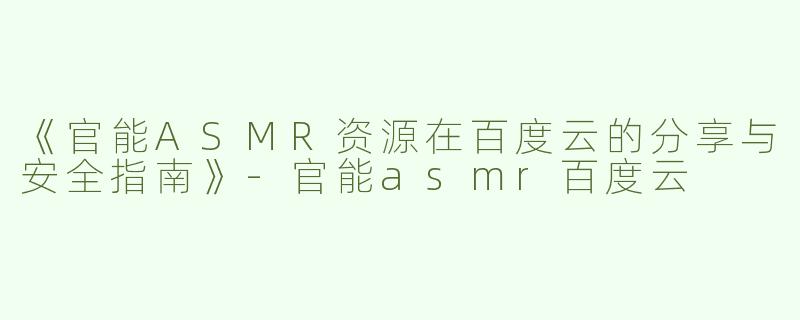 《官能ASMR资源在百度云的分享与安全指南》-官能asmr百度云