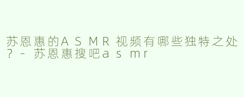 苏恩惠的ASMR视频有哪些独特之处？