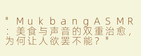 "MukbangASMR：美食与声音的双重治愈，为何让人欲罢不能？"