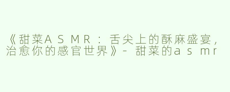 《甜菜ASMR：舌尖上的酥麻盛宴，治愈你的感官世界》-甜菜的asmr