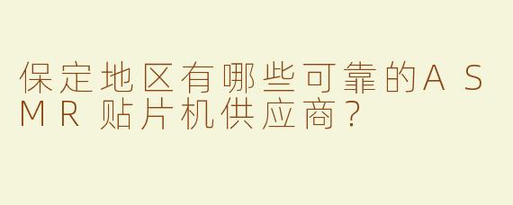 保定地区有哪些可靠的ASMR贴片机供应商？