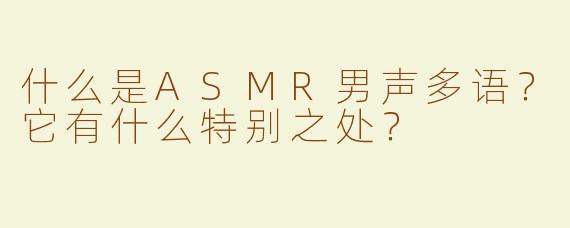 什么是ASMR男声多语？它有什么特别之处？