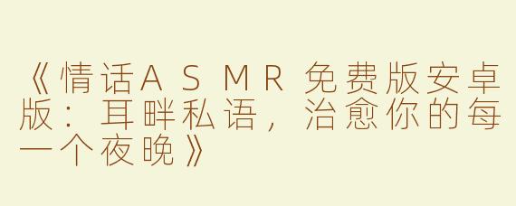 《情话ASMR免费版安卓版：耳畔私语，治愈你的每一个夜晚》