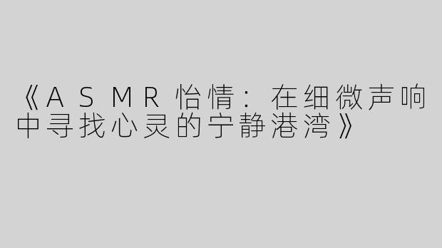 《ASMR怡情：在细微声响中寻找心灵的宁静港湾》