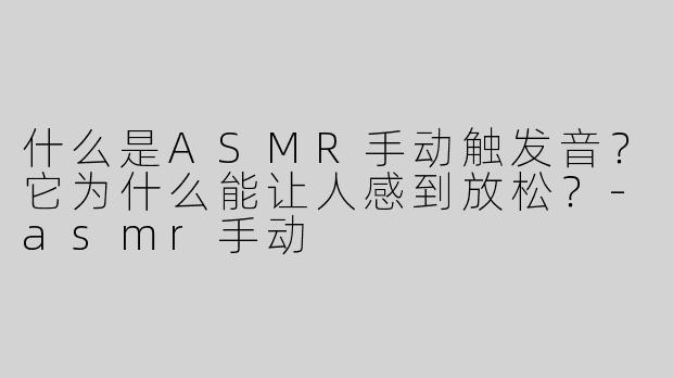 什么是ASMR手动触发音？它为什么能让人感到放松？