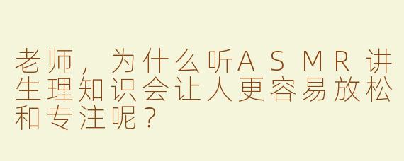 老师，为什么听ASMR讲生理知识会让人更容易放松和专注呢？