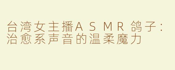 台湾女主播ASMR鸽子：治愈系声音的温柔魔力