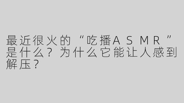 最近很火的“吃播ASMR”是什么？为什么它能让人感到解压？