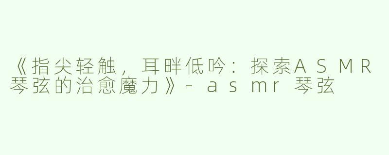 《指尖轻触，耳畔低吟：探索ASMR琴弦的治愈魔力》