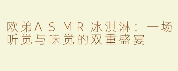 欧弟ASMR冰淇淋：一场听觉与味觉的双重盛宴