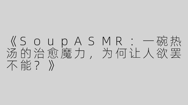 《SoupASMR：一碗热汤的治愈魔力，为何让人欲罢不能？》