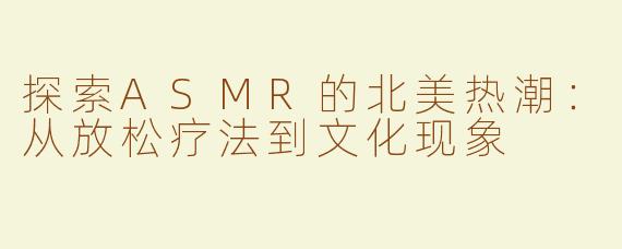 探索ASMR的北美热潮：从放松疗法到文化现象