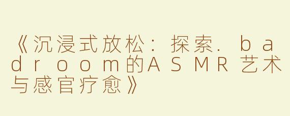 《沉浸式放松：探索.badroom的ASMR艺术与感官疗愈》