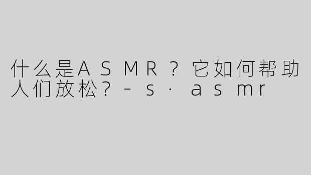 什么是ASMR？它如何帮助人们放松？