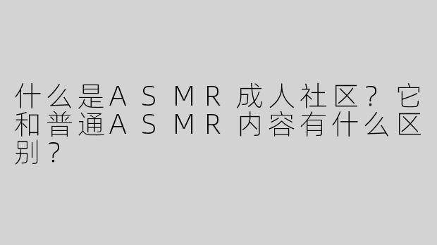 什么是ASMR成人社区？它和普通ASMR内容有什么区别？