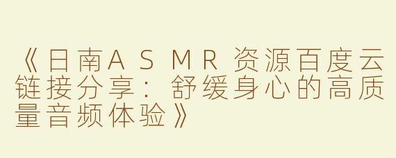《日南ASMR资源百度云链接分享：舒缓身心的高质量音频体验》