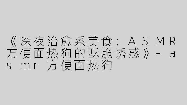 《深夜治愈系美食：ASMR方便面热狗的酥脆诱惑》