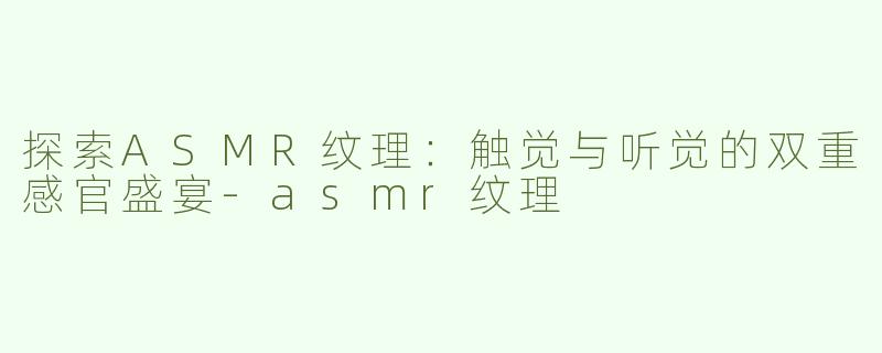 探索ASMR纹理：触觉与听觉的双重感官盛宴