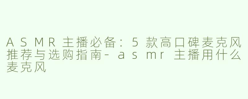 ASMR主播必备：5款高口碑麦克风推荐与选购指南-asmr主播用什么麦克风