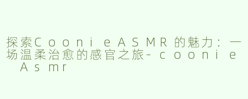 探索CoonieASMR的魅力：一场温柔治愈的感官之旅-coonie Asmr