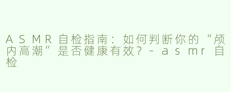 ASMR自检指南：如何判断你的“颅内高潮”是否健康有效？-asmr自检