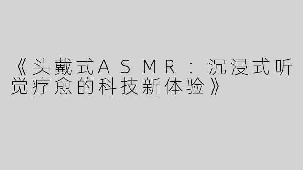 《头戴式ASMR：沉浸式听觉疗愈的科技新体验》