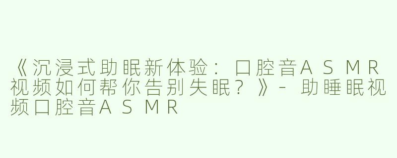 《沉浸式助眠新体验：口腔音ASMR视频如何帮你告别失眠？》