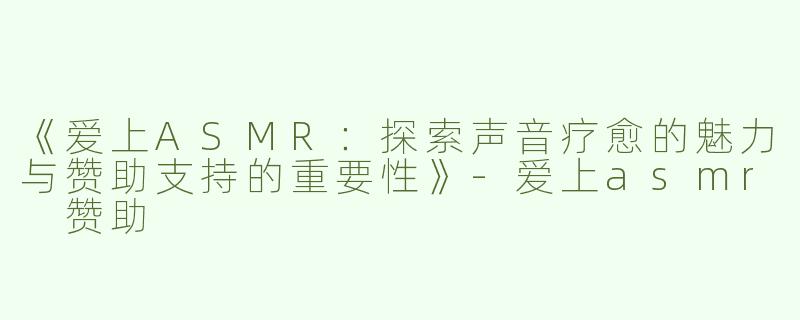 《爱上ASMR：探索声音疗愈的魅力与赞助支持的重要性》-爱上asmr 赞助