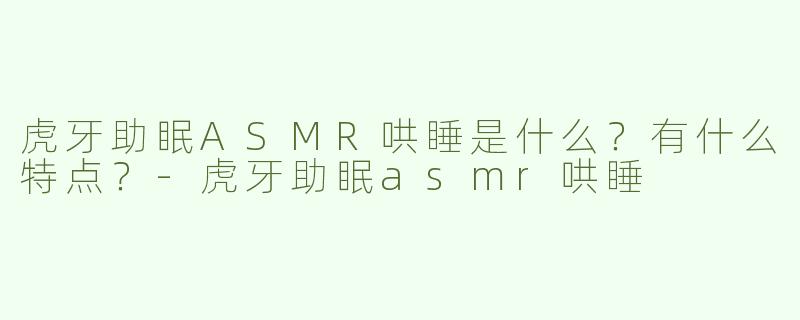 虎牙助眠ASMR哄睡是什么？有什么特点？-虎牙助眠asmr哄睡