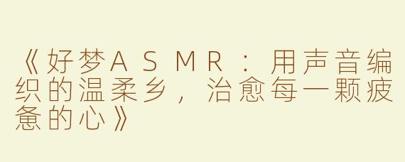 《好梦ASMR：用声音编织的温柔乡，治愈每一颗疲惫的心》