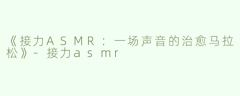 《接力ASMR：一场声音的治愈马拉松》-接力asmr