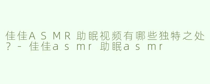 佳佳ASMR助眠视频有哪些独特之处？