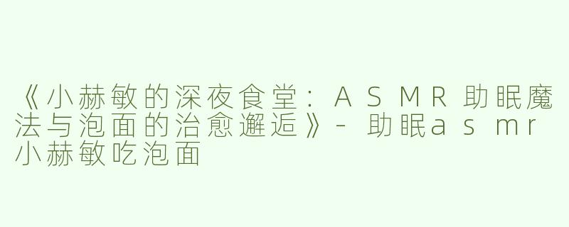 《小赫敏的深夜食堂：ASMR助眠魔法与泡面的治愈邂逅》