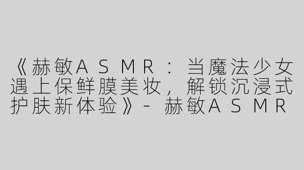 《赫敏ASMR：当魔法少女遇上保鲜膜美妆，解锁沉浸式护肤新体验》-赫敏ASMR保鲜膜化妆品