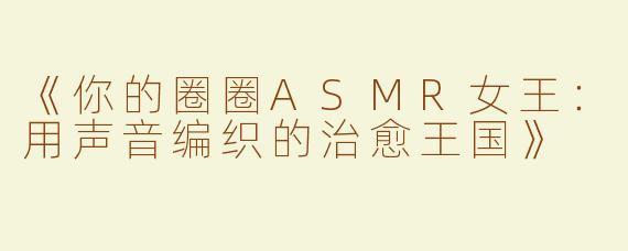 《你的圈圈ASMR女王：用声音编织的治愈王国》