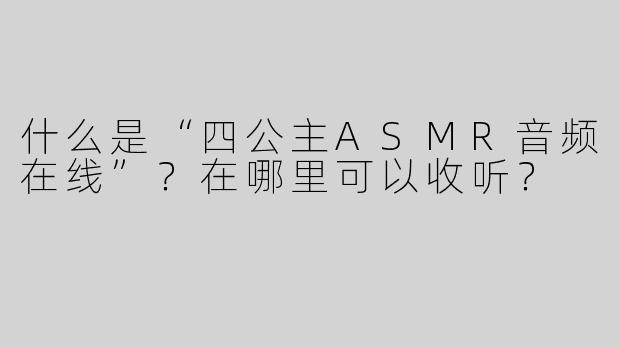 什么是“四公主ASMR音频在线”？在哪里可以收听？