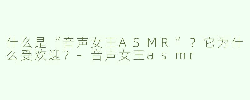 什么是“音声女王ASMR”？它为什么受欢迎？