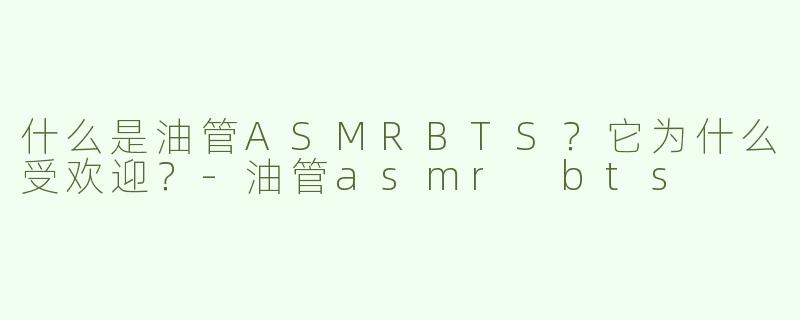 什么是油管ASMRBTS？它为什么受欢迎？