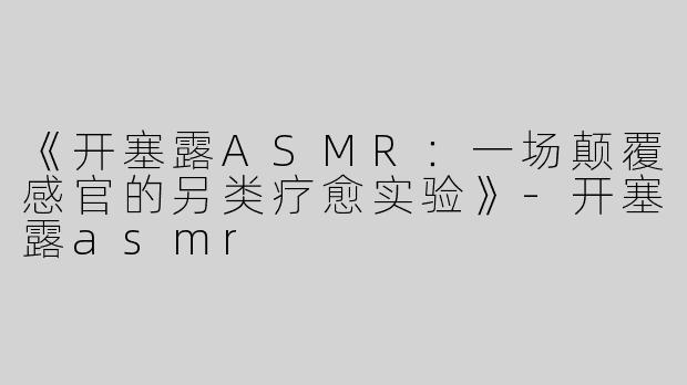 《开塞露ASMR：一场颠覆感官的另类疗愈实验》-开塞露asmr