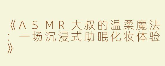 《ASMR大叔的温柔魔法：一场沉浸式助眠化妆体验》