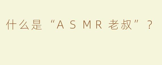 什么是“ASMR老叔”？